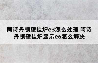 阿诗丹顿壁挂炉e3怎么处理 阿诗丹顿壁挂炉显示e6怎么解决